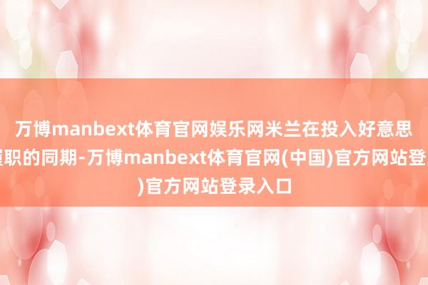 万博manbext体育官网娱乐网米兰在投入好意思联储履职的同期-万博manbext体育官网(中国)官方网站登录入口