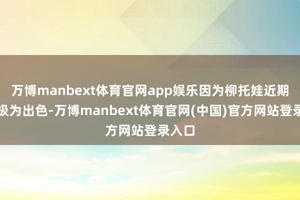 万博manbext体育官网app娱乐因为柳托娃近期情景极为出色-万博manbext体育官网(中国)官方网站登录入口