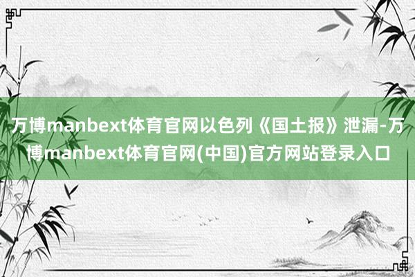 万博manbext体育官网以色列《国土报》泄漏-万博manbext体育官网(中国)官方网站登录入口