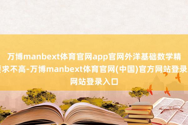 万博manbext体育官网app官网外洋基础数学精深要求不高-万博manbext体育官网(中国)官方网站登录入口