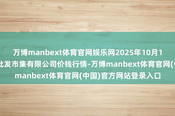 万博manbext体育官网娱乐网2025年10月16日洛阳宏进农副居品批发市集有限公司价钱行情-万博manbext体育官网(中国)官方网站登录入口