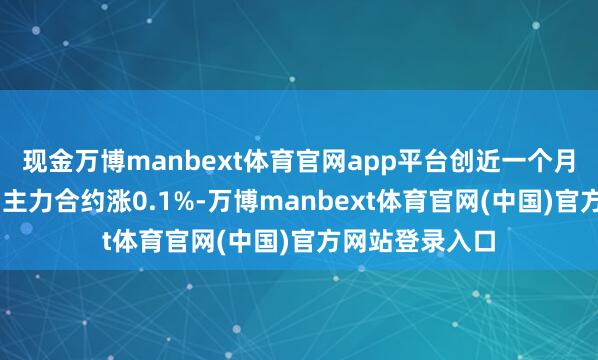 现金万博manbext体育官网app平台创近一个月新高；10年期主力合约涨0.1%-万博manbext体育官网(中国)官方网站登录入口