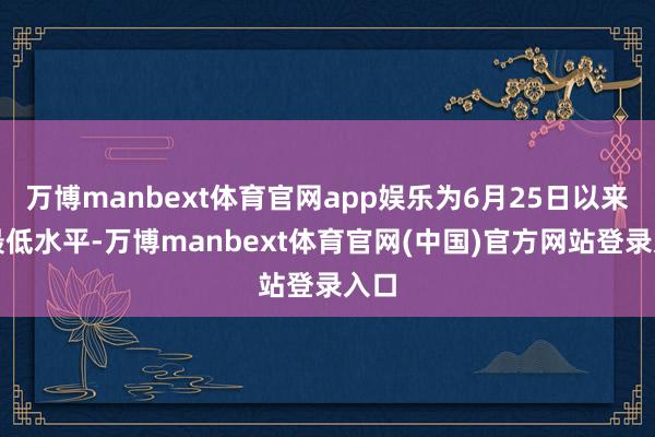 万博manbext体育官网app娱乐为6月25日以来的最低水平-万博manbext体育官网(中国)官方网站登录入口