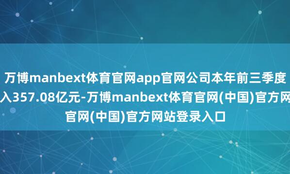 万博manbext体育官网app官网公司本年前三季度兑现贸易收入357.08亿元-万博manbext体育官网(中国)官方网站登录入口