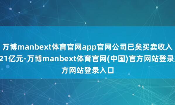 万博manbext体育官网app官网公司已矣买卖收入15.21亿元-万博manbext体育官网(中国)官方网站登录入口