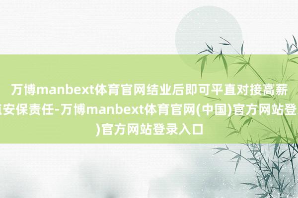 万博manbext体育官网结业后即可平直对接高薪的要点安保责任-万博manbext体育官网(中国)官方网站登录入口