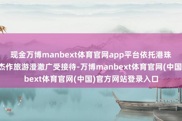 现金万博manbext体育官网app平台依托港珠澳大桥打造的跨城杰作旅游澄澈广受接待-万博manbext体育官网(中国)官方网站登录入口