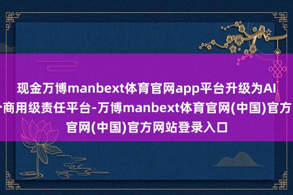 现金万博manbext体育官网app平台升级为AI翻译行业首个商用级责任平台-万博manbext体育官网(中国)官方网站登录入口