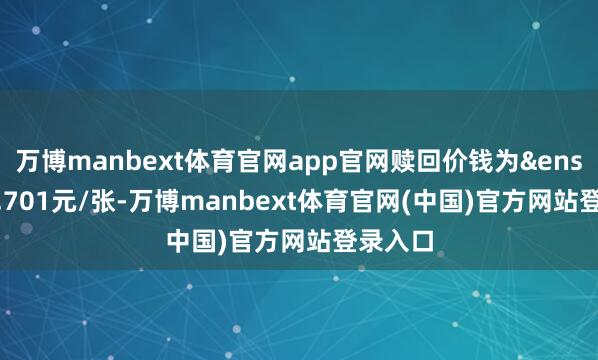 万博manbext体育官网app官网赎回价钱为 101.701元/张-万博manbext体育官网(中国)官方网站登录入口