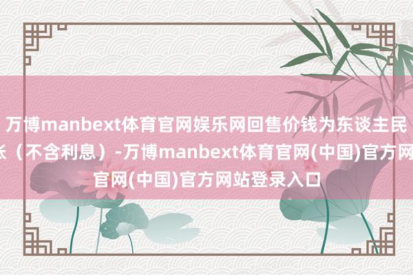 万博manbext体育官网娱乐网回售价钱为东谈主民币100元/张（不含利息）-万博manbext体育官网(中国)官方网站登录入口