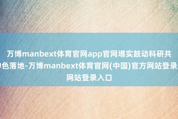 万博manbext体育官网app官网塌实鼓动科研共建神色落地-万博manbext体育官网(中国)官方网站登录入口
