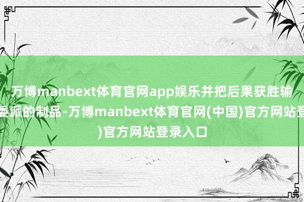 万博manbext体育官网app娱乐并把后果获胜输出为可委派的制品-万博manbext体育官网(中国)官方网站登录入口