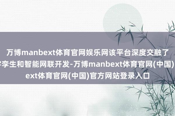 万博manbext体育官网娱乐网该平台深度交融了大数据匹配、数字孪生和智能网联开发-万博manbext体育官网(中国)官方网站登录入口