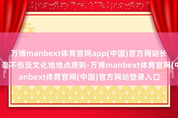 万博manbext体育官网app(中国)官方网站长久遵从毫不损毁文物、毫不伤及文化地地点原则-万博manbext体育官网(中国)官方网站登录入口