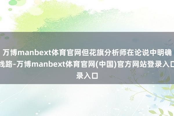 万博manbext体育官网但花旗分析师在论说中明确线路-万博manbext体育官网(中国)官方网站登录入口