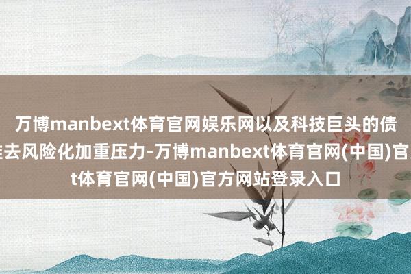 万博manbext体育官网娱乐网以及科技巨头的债务融资和宏不雅去风险化加重压力-万博manbext体育官网(中国)官方网站登录入口