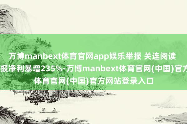 万博manbext体育官网app娱乐举报 关连阅读  云南锗业半年报净利暴增235%-万博manbext体育官网(中国)官方网站登录入口