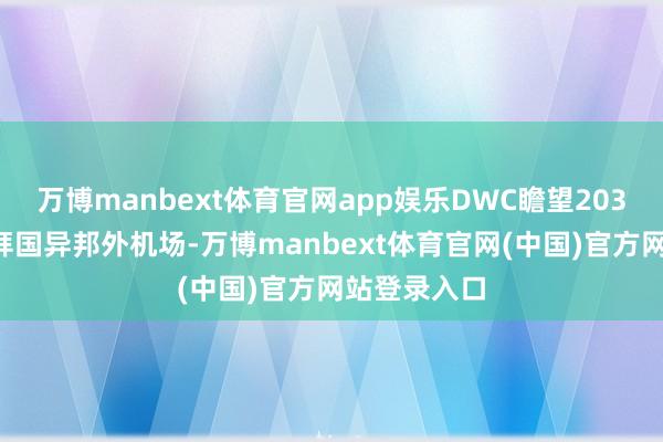 万博manbext体育官网app娱乐DWC瞻望2032年取代迪拜国异邦外机场-万博manbext体育官网(中国)官方网站登录入口
