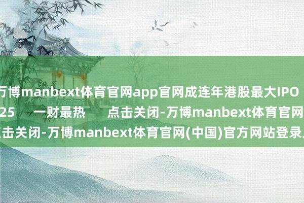 万博manbext体育官网app官网成连年港股最大IPO    21907  07-22 18:25     一财最热      点击关闭-万博manbext体育官网(中国)官方网站登录入口