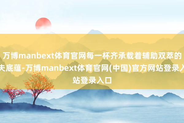 万博manbext体育官网每一杯齐承载着辅助双萃的功夫底蕴-万博manbext体育官网(中国)官方网站登录入口