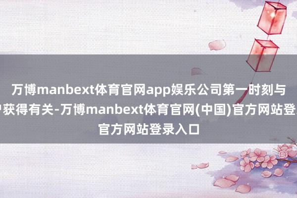 万博manbext体育官网app娱乐公司第一时刻与该用户获得有关-万博manbext体育官网(中国)官方网站登录入口