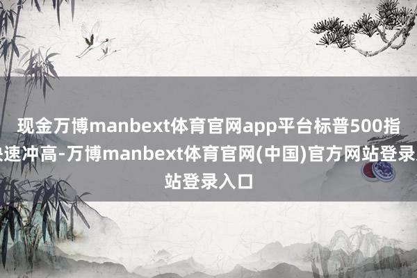 现金万博manbext体育官网app平台标普500指数快速冲高-万博manbext体育官网(中国)官方网站登录入口