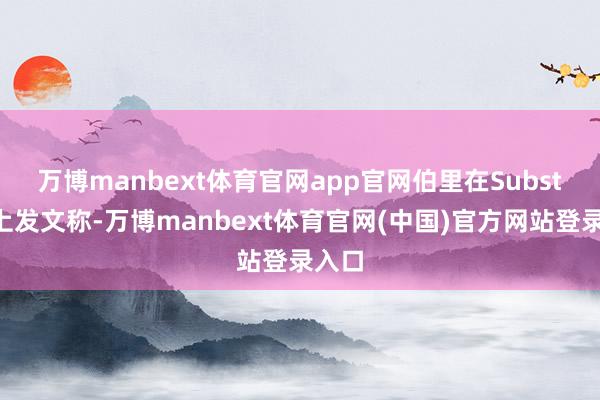 万博manbext体育官网app官网　　伯里在Substack上发文称-万博manbext体育官网(中国)官方网站登录入口