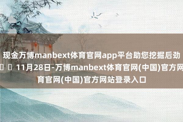 现金万博manbext体育官网app平台助您挖掘后劲主题契机！		　　11月28日-万博manbext体育官网(中国)官方网站登录入口