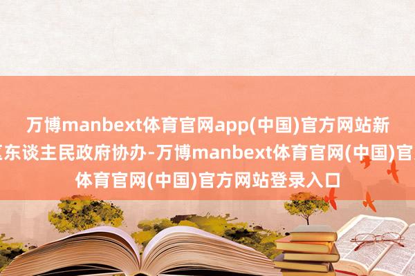 万博manbext体育官网app(中国)官方网站新疆维吾尔自治区东谈主民政府协办-万博manbext体育官网(中国)官方网站登录入口