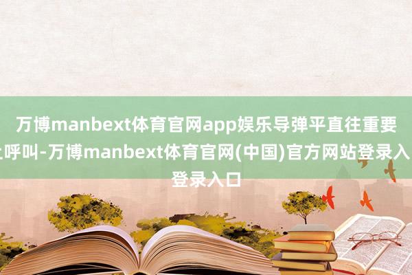 万博manbext体育官网app娱乐导弹平直往重要上呼叫-万博manbext体育官网(中国)官方网站登录入口