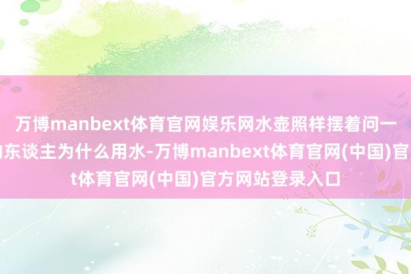 万博manbext体育官网娱乐网水壶照样摆着问一个在印度长大的东谈主为什么用水-万博manbext体育官网(中国)官方网站登录入口