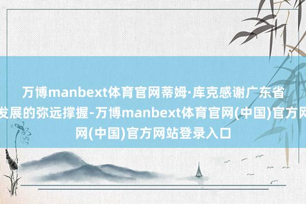 万博manbext体育官网　　蒂姆·库克感谢广东省对苹果公司发展的弥远撑握-万博manbext体育官网(中国)官方网站登录入口