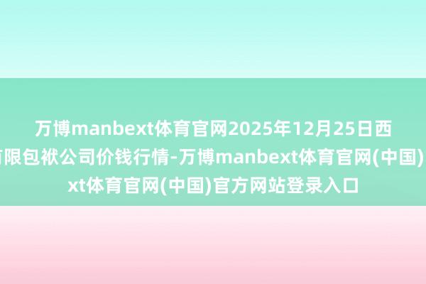 万博manbext体育官网2025年12月25日西牧科技(青海)有限包袱公司价钱行情-万博manbext体育官网(中国)官方网站登录入口