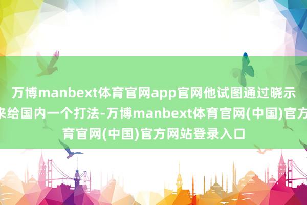 万博manbext体育官网app官网他试图通过晓示“动力寝兵”来给国内一个打法-万博manbext体育官网(中国)官方网站登录入口
