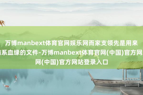 万博manbext体育官网娱乐网而家支领先是用来纪录眷属嫡系血缘的文件-万博manbext体育官网(中国)官方网站登录入口