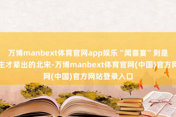 万博manbext体育官网app娱乐“闻喜宴”则是穿越到东谈主才辈出的北宋-万博manbext体育官网(中国)官方网站登录入口