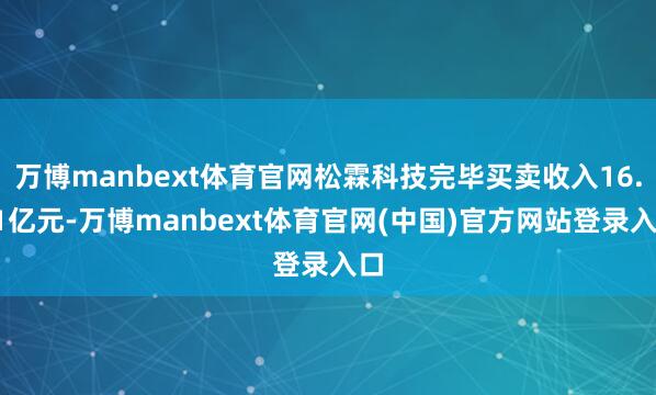 万博manbext体育官网松霖科技完毕买卖收入16.41亿元-万博manbext体育官网(中国)官方网站登录入口