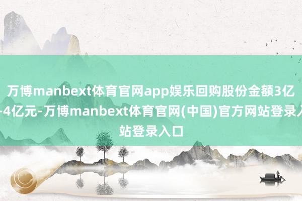 万博manbext体育官网app娱乐回购股份金额3亿元—4亿元-万博manbext体育官网(中国)官方网站登录入口