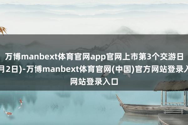 万博manbext体育官网app官网上市第3个交游日(1月2日)-万博manbext体育官网(中国)官方网站登录入口