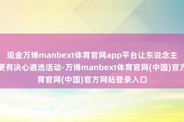 现金万博manbext体育官网app平台让东说念主们更有信心、更有决心遴选活动-万博manbext体育官网(中国)官方网站登录入口