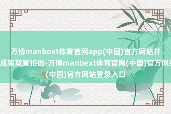 万博manbext体育官网app(中国)官方网站并经营2月在成皆取景拍摄-万博manbext体育官网(中国)官方网站登录入口