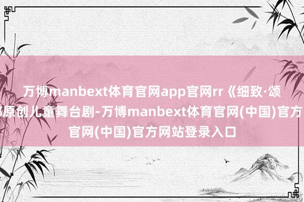 万博manbext体育官网app官网rr《细致·颂长安》是一部原创儿童舞台剧-万博manbext体育官网(中国)官方网站登录入口