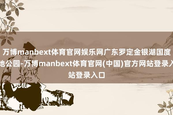 万博manbext体育官网娱乐网广东罗定金银湖国度湿地公园-万博manbext体育官网(中国)官方网站登录入口