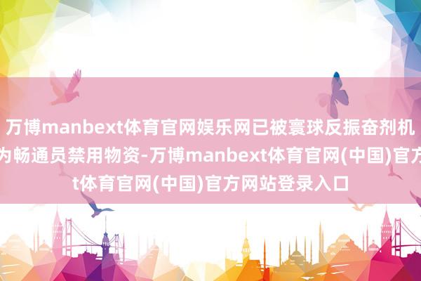 万博manbext体育官网娱乐网已被寰球反振奋剂机构(WADA)列为畅通员禁用物资-万博manbext体育官网(中国)官方网站登录入口