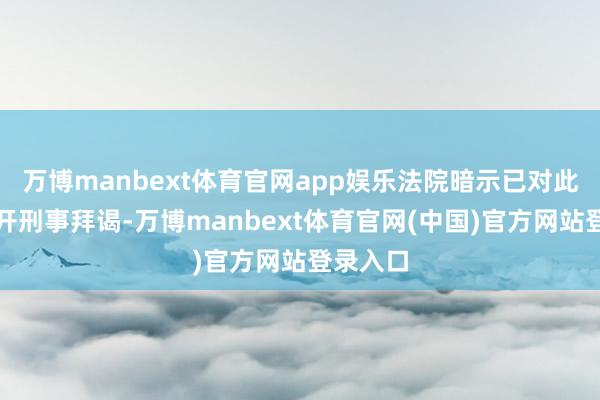 万博manbext体育官网app娱乐法院暗示已对此案件伸开刑事拜谒-万博manbext体育官网(中国)官方网站登录入口