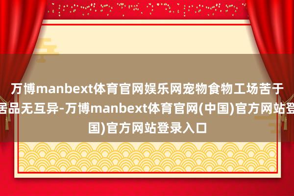 万博manbext体育官网娱乐网宠物食物工场苦于“代工居品无互异-万博manbext体育官网(中国)官方网站登录入口
