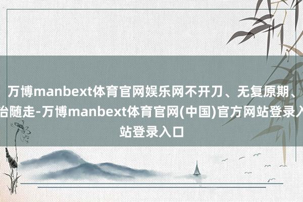 万博manbext体育官网娱乐网不开刀、无复原期、随治随走-万博manbext体育官网(中国)官方网站登录入口
