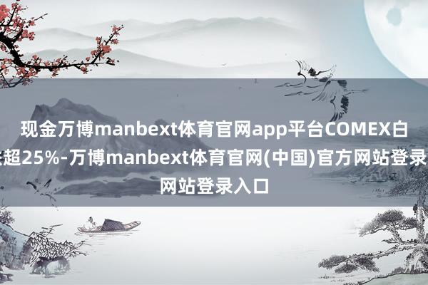 现金万博manbext体育官网app平台COMEX白银跌超25%-万博manbext体育官网(中国)官方网站登录入口