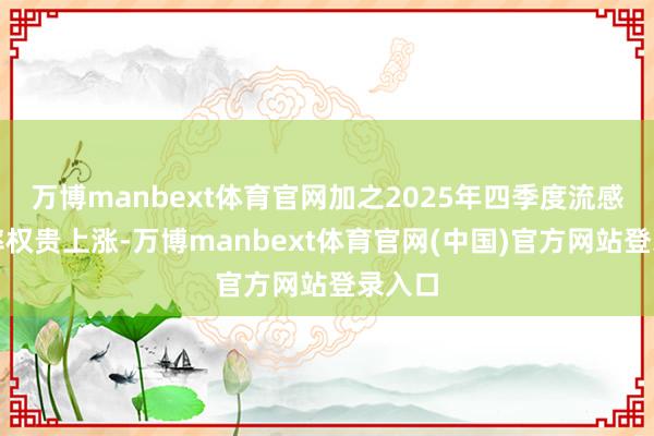 万博manbext体育官网加之2025年四季度流感发病率权贵上涨-万博manbext体育官网(中国)官方网站登录入口