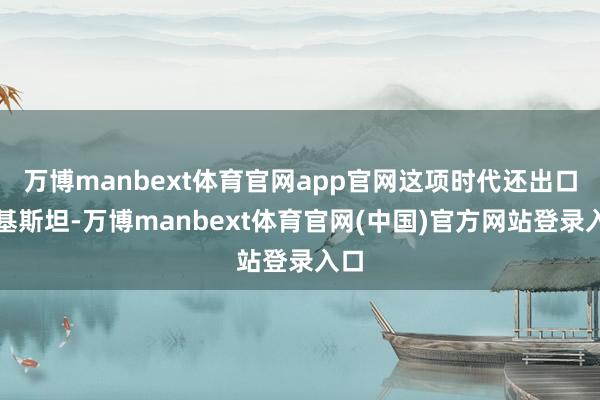 万博manbext体育官网app官网这项时代还出口巴基斯坦-万博manbext体育官网(中国)官方网站登录入口